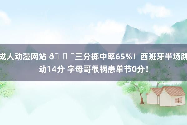 成人动漫网站 ?三分掷中率65%！西班牙半场跳动14分 字母哥很祸患单节0分！