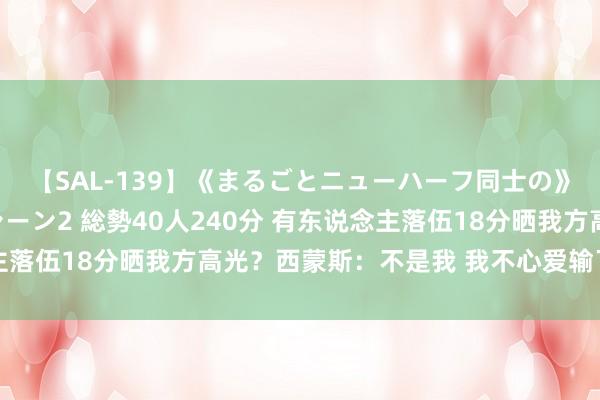 【SAL-139】《まるごとニューハーフ同士の》ペニクリフェラチオシーン2 総勢40人240分 有东说念主落伍18分晒我方高光？西蒙斯：不是我 我不心爱输了还发集锦