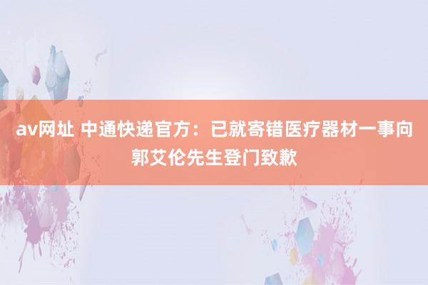 av网址 中通快递官方：已就寄错医疗器材一事向郭艾伦先生登门致歉