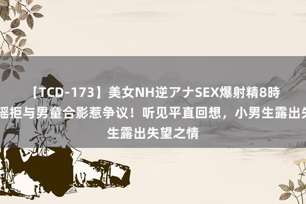 【TCD-173】美女NH逆アナSEX爆射精8時間 陈自瑶拒与男童合影惹争议！听见平直回想，小男生露出失望之情