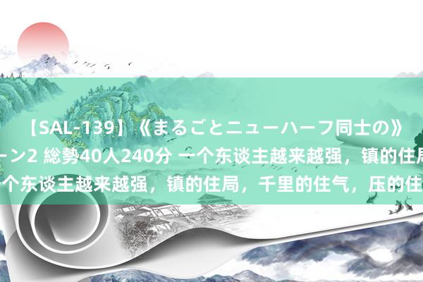 【SAL-139】《まるごとニューハーフ同士の》ペニクリフェラチオシーン2 総勢40人240分 一个东谈主越来越强，镇的住局，千里的住气，压的住火