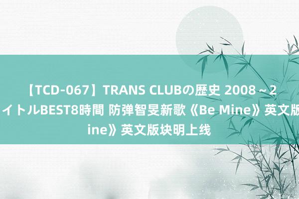 【TCD-067】TRANS CLUBの歴史 2008～2011 44タイトルBEST8時間 防弹智旻新歌《Be Mine》英文版块明上线