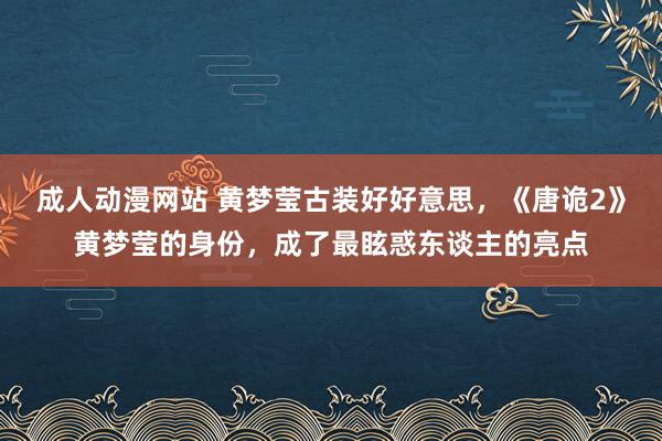 成人动漫网站 黄梦莹古装好好意思，《唐诡2》黄梦莹的身份，成了最眩惑东谈主的亮点