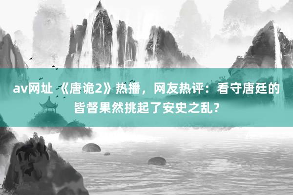 av网址 《唐诡2》热播，网友热评：看守唐廷的皆督果然挑起了安史之乱？