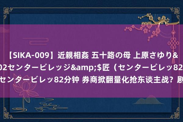 【SIKA-009】近親相姦 五十路の母 上原さゆり</a>2009-04-02センタービレッジ&$匠（センタービレッ82分钟 券商掀翻量化抢东谈主战？剧情太不相似了