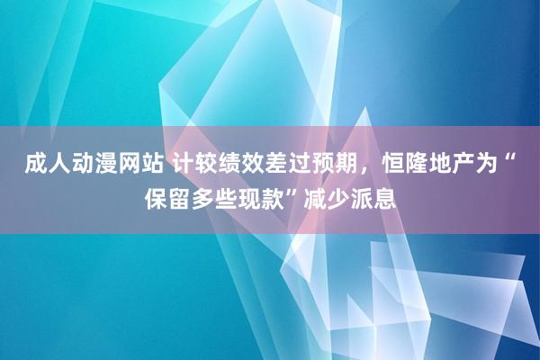 成人动漫网站 计较绩效差过预期，恒隆地产为“保留多些现款”减少派息