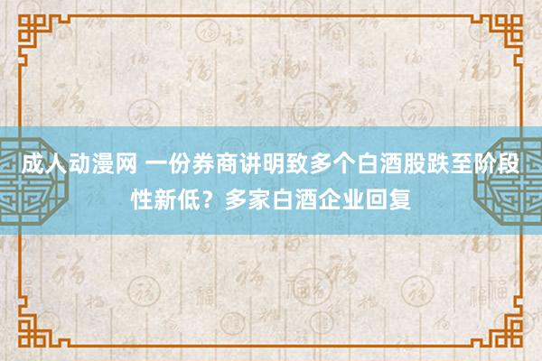 成人动漫网 一份券商讲明致多个白酒股跌至阶段性新低？多家白酒企业回复