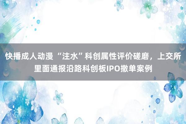 快播成人动漫 “注水”科创属性评价磋磨，上交所里面通报沿路科创板IPO撤单案例