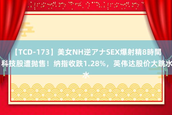 【TCD-173】美女NH逆アナSEX爆射精8時間 科技股遭抛售！纳指收跌1.28%，英伟达股价大跳水