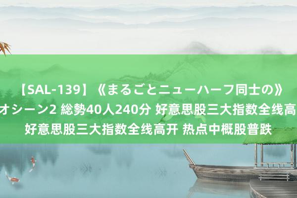 【SAL-139】《まるごとニューハーフ同士の》ペニクリフェラチオシーン2 総勢40人240分 好意思股三大指数全线高开 热点中概股普跌