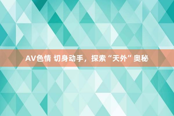 AV色情 切身动手，探索“天外”奥秘