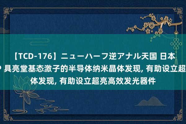 【TCD-176】ニューハーフ逆アナル天国 日本VS海外8時間SP 具亮堂基态激子的半导体纳米晶体发现， 有助设立超亮高效发光器件