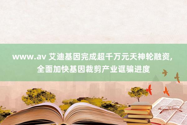 www.av 艾迪基因完成超千万元天神轮融资， 全面加快基因裁剪产业诓骗进度