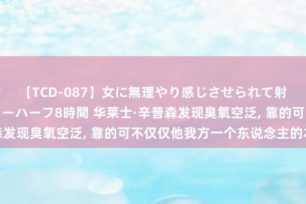 【TCD-087】女に無理やり感じさせられて射精までしてしまうニューハーフ8時間 华莱士·辛普森发现臭氧空泛， 靠的可不仅仅他我方一个东说念主的本领