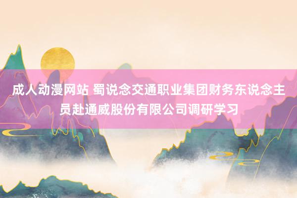 成人动漫网站 蜀说念交通职业集团财务东说念主员赴通威股份有限公司调研学习