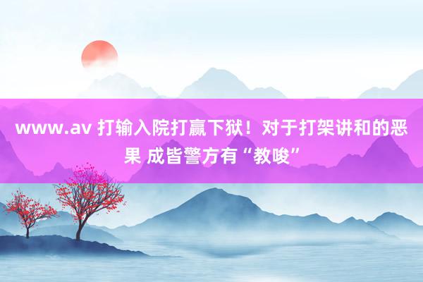 www.av 打输入院打赢下狱！对于打架讲和的恶果 成皆警方有“教唆”