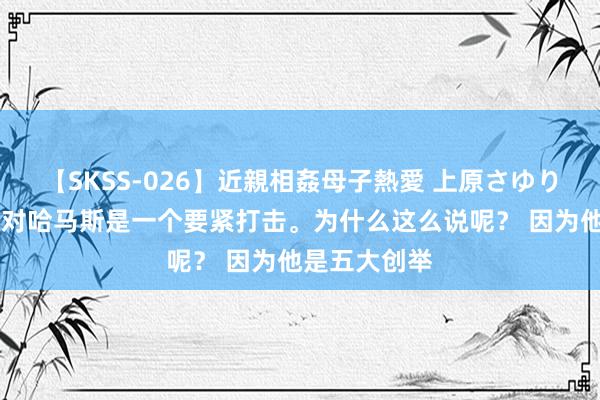 【SKSS-026】近親相姦母子熱愛 上原さゆり 哈尼亚的死对哈马斯是一个要紧打击。为什么这么说呢？ 因为他是五大创举