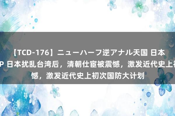 【TCD-176】ニューハーフ逆アナル天国 日本VS海外8時間SP 日本扰乱台湾后，清朝仕宦被震憾，激发近代史上初次国防大计划