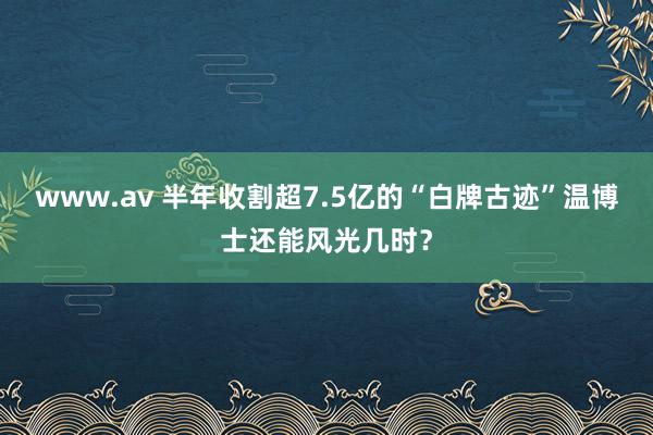 www.av 半年收割超7.5亿的“白牌古迹”温博士还能风光几时？