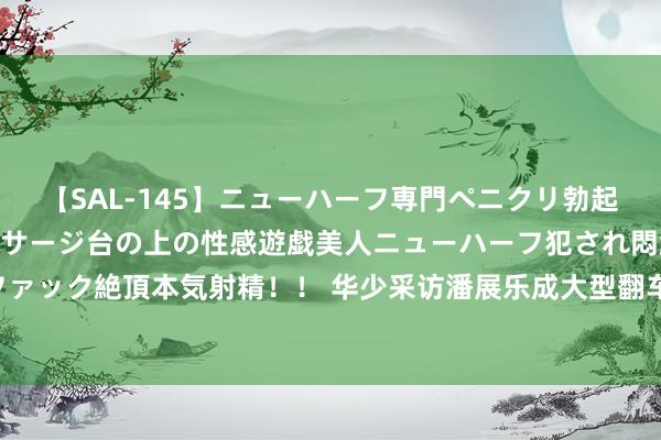 【SAL-145】ニューハーフ専門ペニクリ勃起エステ20人4時間 マッサージ台の上の性感遊戯美人ニューハーフ犯され悶絶3Pアナルファック絶頂本気射精！！ 华少采访潘展乐成大型翻车现场，问出5大尴尬问题，网友：像狗仔