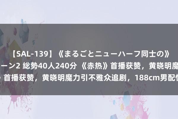 【SAL-139】《まるごとニューハーフ同士の》ペニクリフェラチオシーン2 総勢40人240分 《赤热》首播获赞，黄晓明魔力引不雅众追剧，188cm男配惊艳全场