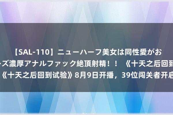 【SAL-110】ニューハーフ美女は同性愛がお好き♪ ニューハーフレズ濃厚アナルファック絶頂射精！！ 《十天之后回到试验》8月9日开播，39位闯关者开启生计之战