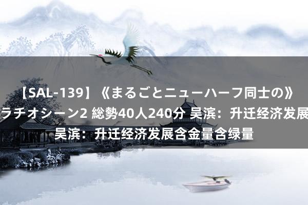 【SAL-139】《まるごとニューハーフ同士の》ペニクリフェラチオシーン2 総勢40人240分 吴滨：升迁经济发展含金量含绿量