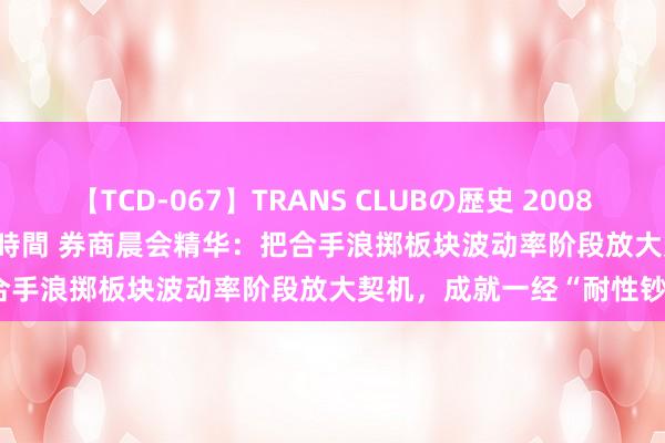 【TCD-067】TRANS CLUBの歴史 2008～2011 44タイトルBEST8時間 券商晨会精华：把合手浪掷板块波动率阶段放大契机，成就一经“耐性钞票”