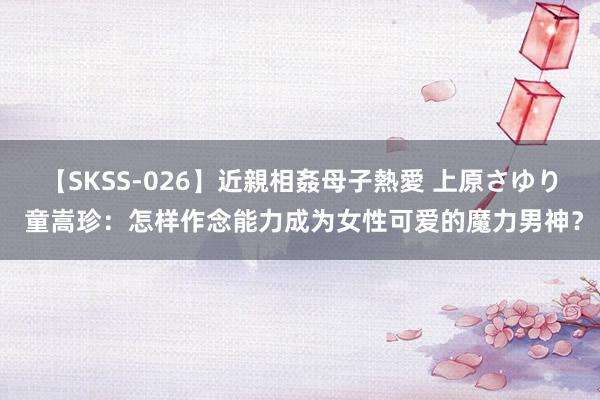 【SKSS-026】近親相姦母子熱愛 上原さゆり 童嵩珍：怎样作念能力成为女性可爱的魔力男神？