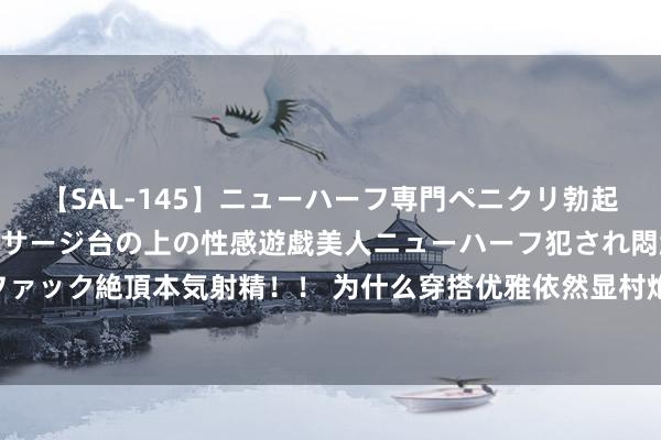 【SAL-145】ニューハーフ専門ペニクリ勃起エステ20人4時間 マッサージ台の上の性感遊戯美人ニューハーフ犯され悶絶3Pアナルファック絶頂本気射精！！ 为什么穿搭优雅依然显村炮？自检妆容+风姿两大细节，天然显著了