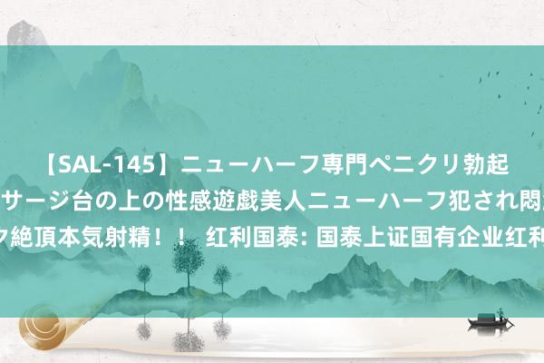 【SAL-145】ニューハーフ専門ペニクリ勃起エステ20人4時間 マッサージ台の上の性感遊戯美人ニューハーフ犯され悶絶3Pアナルファック絶頂本気射精！！ 红利国泰: 国泰上证国有企业红利走动型敞开式指数证券投资基金第4次分成公告