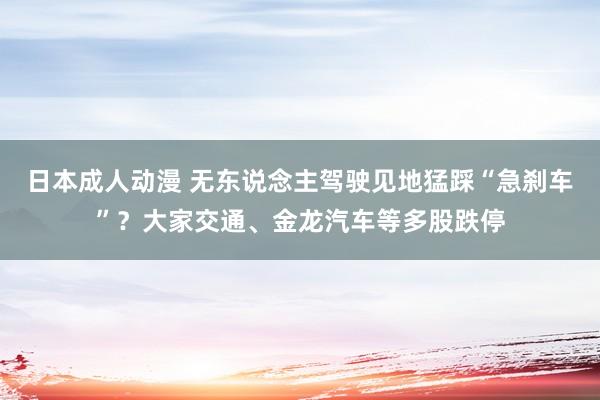 日本成人动漫 无东说念主驾驶见地猛踩“急刹车”？大家交通、金龙汽车等多股跌停