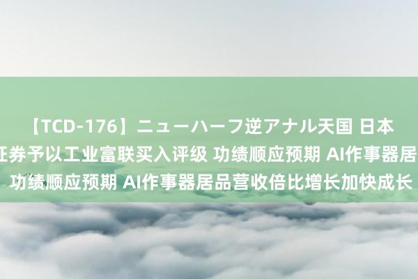 【TCD-176】ニューハーフ逆アナル天国 日本VS海外8時間SP 天风证券予以工业富联买入评级 功绩顺应预期 AI作事器居品营收倍比增长加快成长