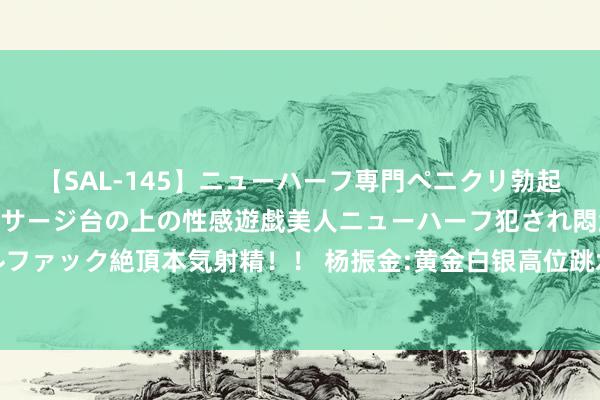 【SAL-145】ニューハーフ専門ペニクリ勃起エステ20人4時間 マッサージ台の上の性感遊戯美人ニューハーフ犯され悶絶3Pアナルファック絶頂本気射精！！ 杨振金:黄金白银高位跳水当天会涨吗 当天走势分析及操作冷漠