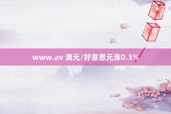 www.av 澳元/好意思元涨0.3%