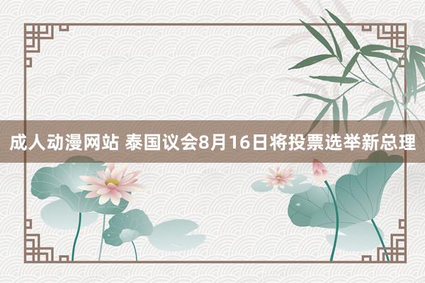 成人动漫网站 泰国议会8月16日将投票选举新总理