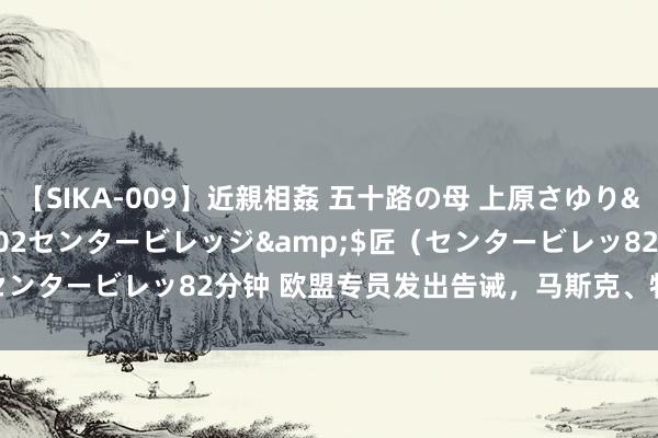 【SIKA-009】近親相姦 五十路の母 上原さゆり</a>2009-04-02センタービレッジ&$匠（センタービレッ82分钟 欧盟专员发出告诫，马斯克、特朗普团队回复