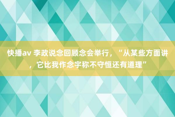 快播av 李政说念回顾念会举行，“从某些方面讲，它比我作念宇称不守恒还有道理”