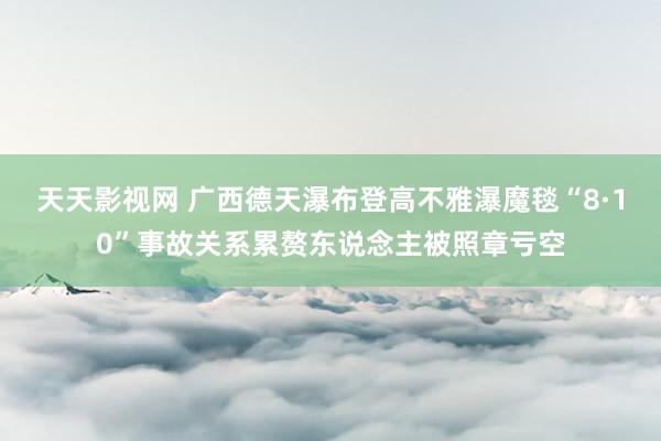 天天影视网 广西德天瀑布登高不雅瀑魔毯“8·10”事故关系累赘东说念主被照章亏空