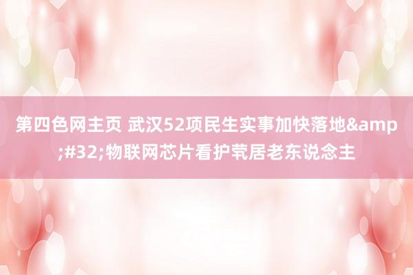 第四色网主页 武汉52项民生实事加快落地&#32;物联网芯片看护茕居老东说念主