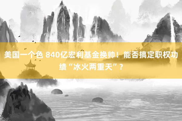 美国一个色 840亿宏利基金换帅！能否搞定职权功绩“冰火两重天”？