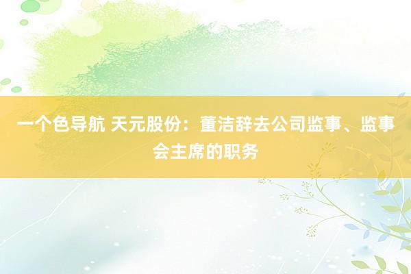 一个色导航 天元股份：董洁辞去公司监事、监事会主席的职务