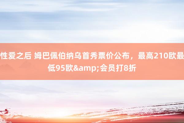 性爱之后 姆巴佩伯纳乌首秀票价公布，最高210欧最低95欧&会员打8折