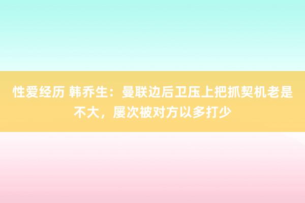 性爱经历 韩乔生：曼联边后卫压上把抓契机老是不大，屡次被对方以多打少