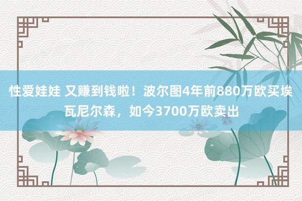 性爱娃娃 又赚到钱啦！波尔图4年前880万欧买埃瓦尼尔森，如今3700万欧卖出