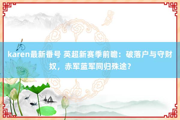 karen最新番号 英超新赛季前瞻：破落户与守财奴，赤军蓝军同归殊途？