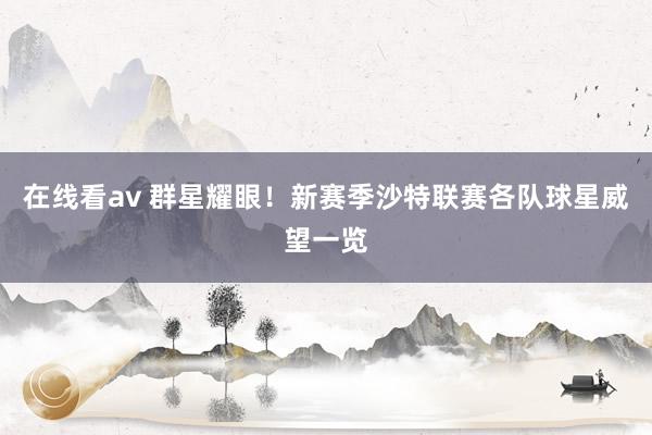 在线看av 群星耀眼！新赛季沙特联赛各队球星威望一览