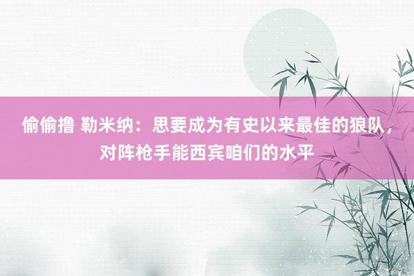 偷偷撸 勒米纳：思要成为有史以来最佳的狼队，对阵枪手能西宾咱们的水平