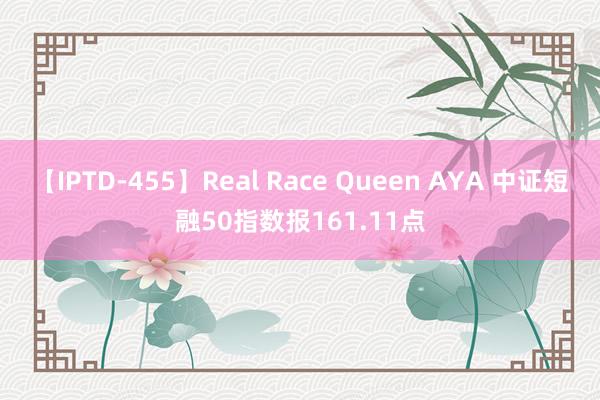 【IPTD-455】Real Race Queen AYA 中证短融50指数报161.11点