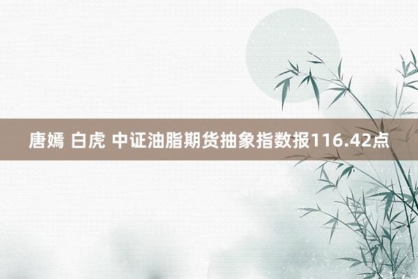 唐嫣 白虎 中证油脂期货抽象指数报116.42点